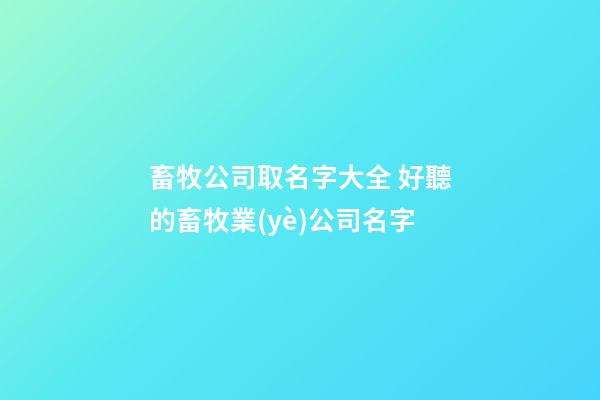 畜牧公司取名字大全 好聽的畜牧業(yè)公司名字